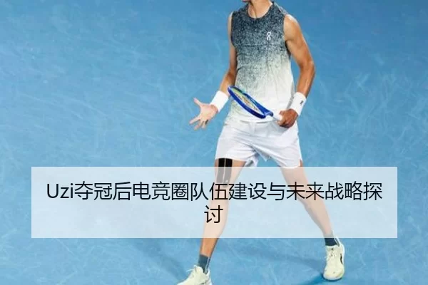 Uzi夺冠后电竞圈队伍建设与未来战略探讨