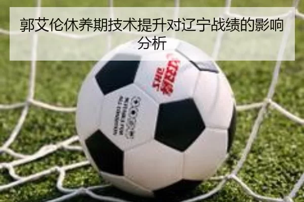 郭艾伦休养期技术提升对辽宁战绩的影响分析