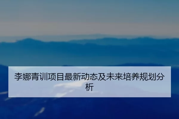 李娜青训项目最新动态及未来培养规划分析