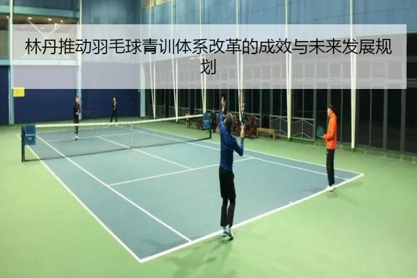 林丹推动羽毛球青训体系改革的成效与未来发展规划