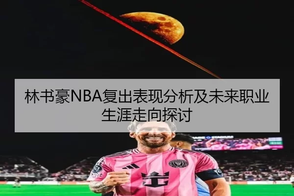 林书豪NBA复出表现分析及未来职业生涯走向探讨